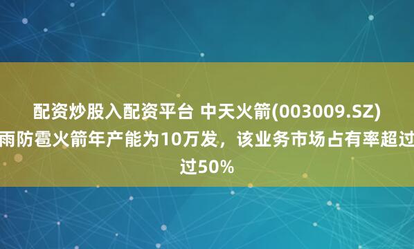 配资炒股入配资平台 中天火箭(003009.SZ)：增雨防雹火箭年产能为10万发，该业务市场占有率超过50%
