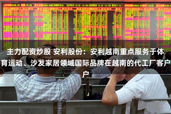 主力配资炒股 安利股份：安利越南重点服务于体育运动、沙发家居领域国际品牌在越南的代工厂客户