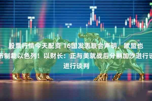 股票行情今天配资 16国发表联合声明，欧盟也宣布制裁以色列！以财长：正与美就战后分割加沙进行谈判