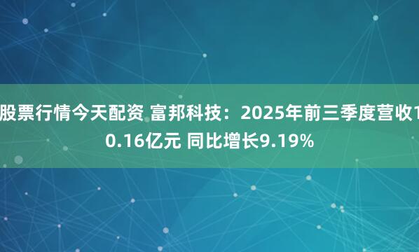 股票行情今天配资 富邦科技：2025年前三季度营收10.16亿元 同比增长9.19%