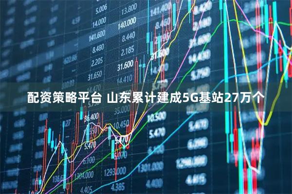 配资策略平台 山东累计建成5G基站27万个