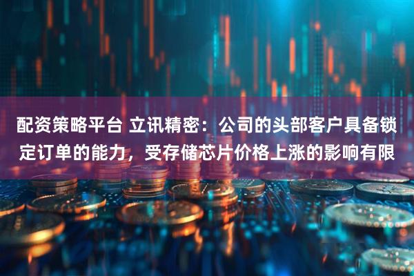 配资策略平台 立讯精密：公司的头部客户具备锁定订单的能力，受存储芯片价格上涨的影响有限