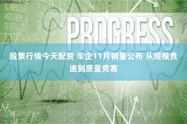 股票行情今天配资 车企11月销量公布 从规模竞速到质量竞赛